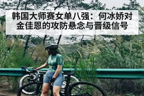 韩国大师赛女单八强：何冰娇对金佳恩的攻防悬念与晋级信号